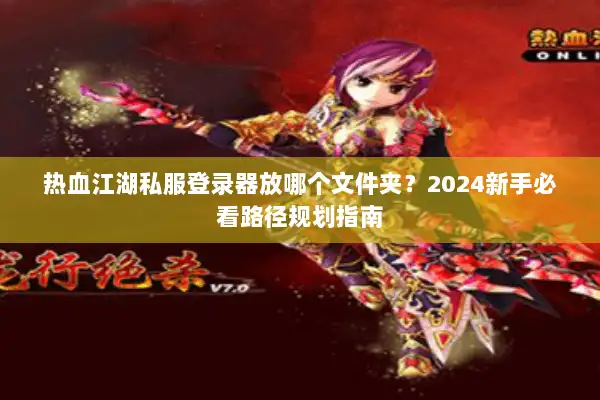 热血江湖私服登录器放哪个文件夹?2024新手必看路径规划指南 热血江湖私服登录器放哪个文件夹?2024新手必看路径规划指南
