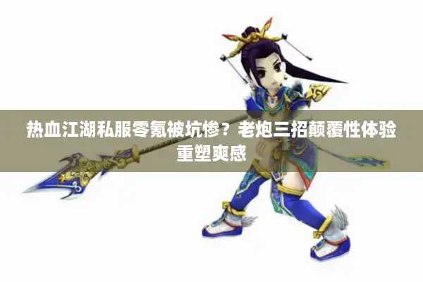 热血江湖私服零氪被坑惨？老炮三招颠覆性体验重塑爽感