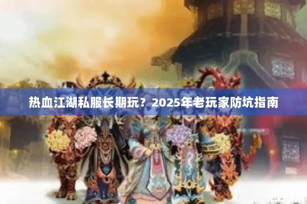 热血江湖私服长期玩？2025年老玩家防坑指南