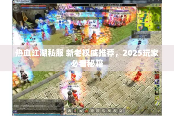 热血江湖私服 新老权威推荐，2025玩家必看秘籍