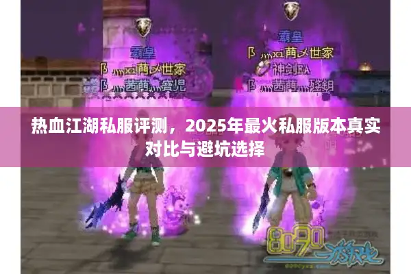 热血江湖私服评测,2025年最火私服版本真实对比与避坑选择 热血江湖私服评测,2025年最火私服版本真实对比与避坑选择