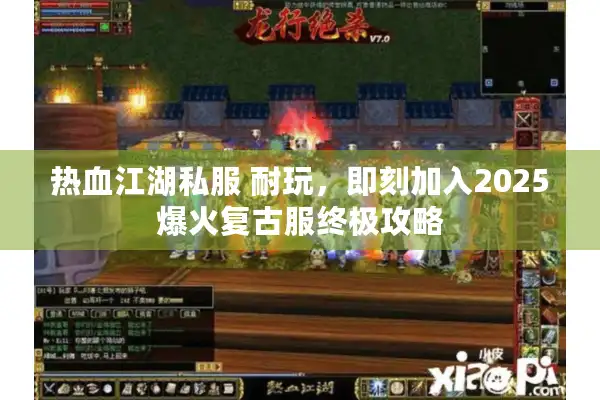 热血江湖私服 耐玩，即刻加入2025爆火复古服终极攻略