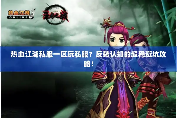 热血江湖私服一区玩私服？反转认知的超稳避坑攻略！