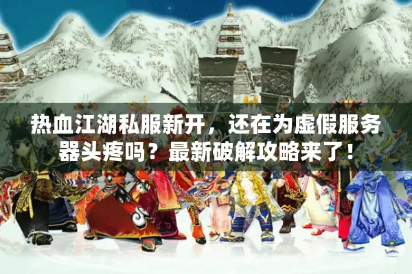 热血江湖私服新开，还在为虚假服务器头疼吗？最新破解攻略来了！