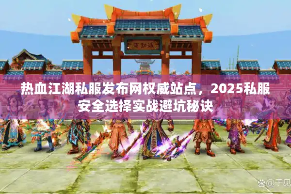 热血江湖私服发布网权威站点，2025私服安全选择实战避坑秘诀