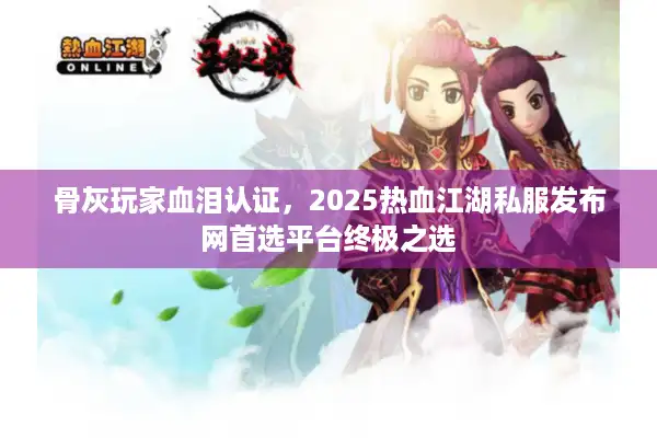 骨灰玩家血泪认证，2025热血江湖私服发布网首选平台终极之选