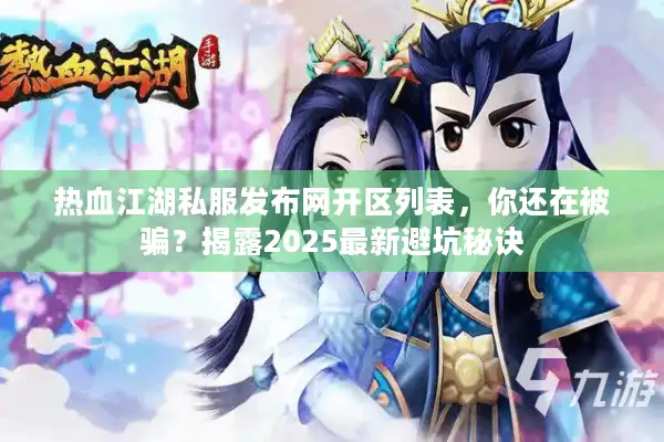 热血江湖私服发布网开区列表，你还在被骗？揭露2025最新避坑秘诀