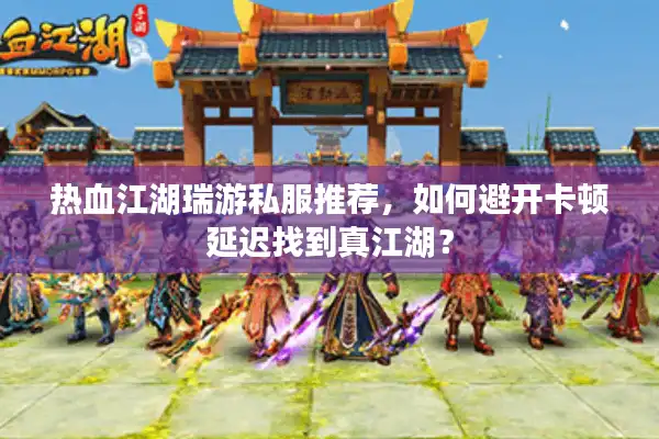 热血江湖瑞游私服推荐，如何避开卡顿延迟找到真江湖？