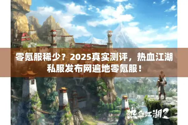 零氪服稀少？2025真实测评，热血江湖私服发布网遍地零氪服！