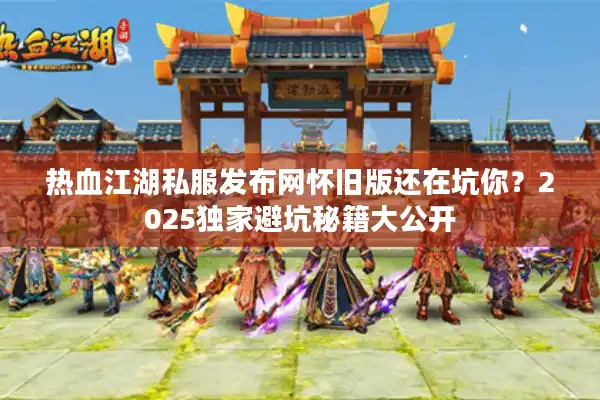 热血江湖私服发布网怀旧版还在坑你？2025独家避坑秘籍大公开