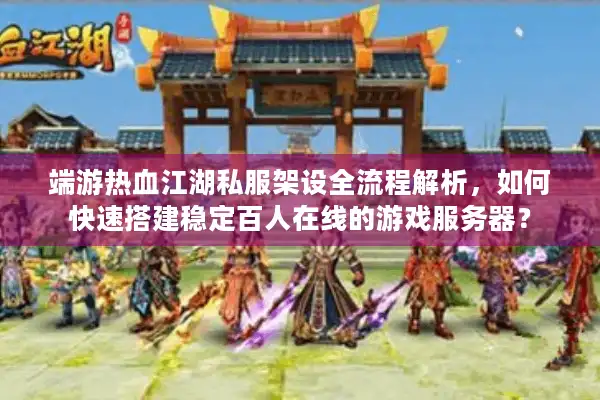 端游热血江湖私服架设全流程解析，如何快速搭建稳定百人在线的游戏服务器？