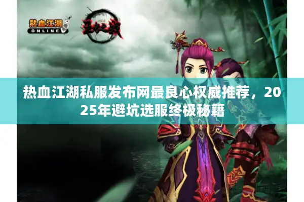 热血江湖私服发布网最良心权威推荐，2025年避坑选服终极秘籍