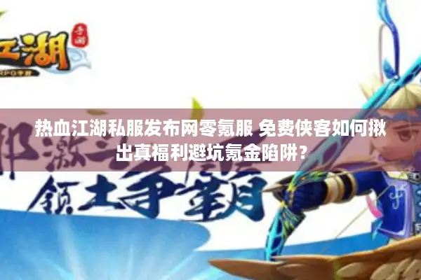 热血江湖私服发布网零氪服 免费侠客如何揪出真福利避坑氪金陷阱？