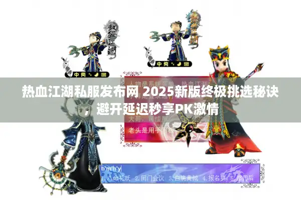 热血江湖私服发布网 2025新版终极挑选秘诀，避开延迟秒享PK激情