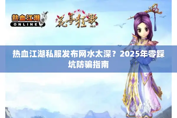热血江湖私服发布网水太深？2025年零踩坑防骗指南