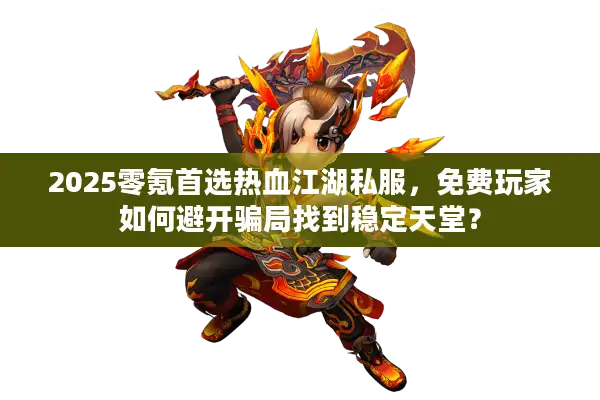 2025零氪首选热血江湖私服,免费玩家如何避开骗局找到稳定天堂? 2025零氪首选热血江湖私服,免费玩家如何避开骗局找到稳定天堂?