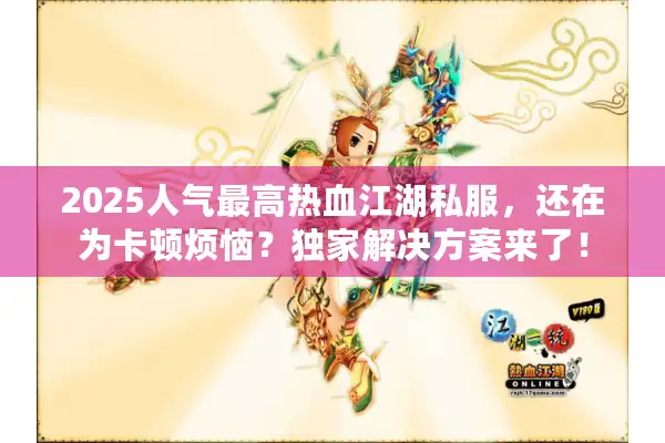 2025人气最高热血江湖私服,还在为卡顿烦恼?独家解决方案来了! 2025人气最高热血江湖私服,还在为卡顿烦恼?独家解决方案来了!