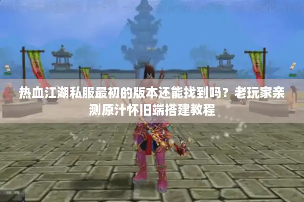 热血江湖私服最初的版本还能找到吗？老玩家亲测原汁怀旧端搭建教程