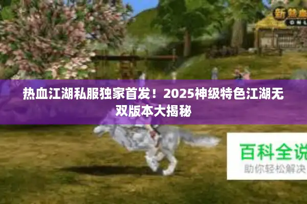热血江湖私服独家首发!2025神级特色江湖无双版本大揭秘 热血江湖私服独家首发!2025神级特色江湖无双版本大揭秘