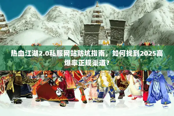 热血江湖2.0私服网站防坑指南，如何找到2025高爆率正规渠道？