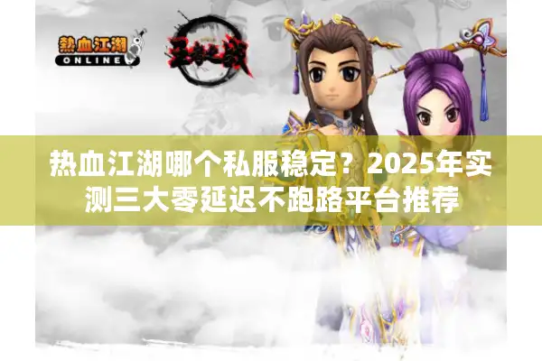 热血江湖哪个私服稳定？2025年实测三大零延迟不跑路平台推荐