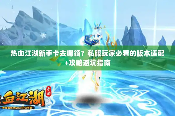 热血江湖新手卡去哪领？私服玩家必看的版本适配+攻略避坑指南