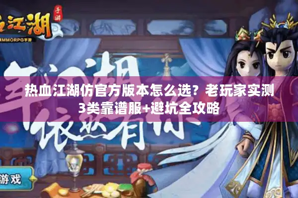 热血江湖仿官方版本怎么选?老玩家实测3类靠谱服+避坑全攻略 热血江湖仿官方版本怎么选?老玩家实测3类靠谱服+避坑全攻略