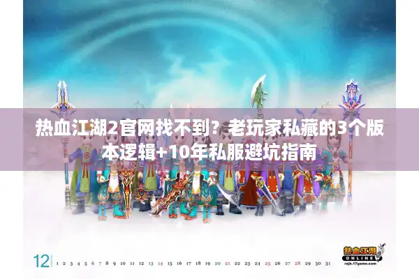 热血江湖2官网找不到？老玩家私藏的3个版本逻辑+10年私服避坑指南