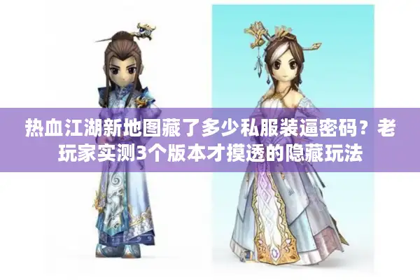 热血江湖新地图藏了多少私服装逼密码？老玩家实测3个版本才摸透的隐藏玩法
