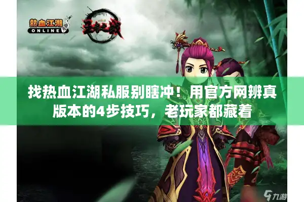 找热血江湖私服别瞎冲！用官方网辨真版本的4步技巧，老玩家都藏着