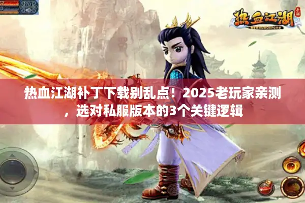 热血江湖补丁下载别乱点！2025老玩家亲测，选对私服版本的3个关键逻辑