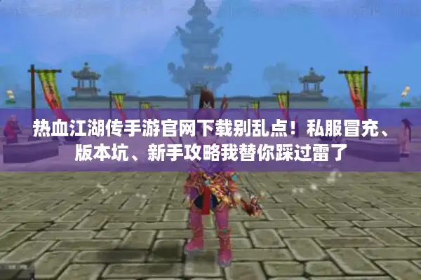 热血江湖传手游官网下载别乱点！私服冒充、版本坑、新手攻略我替你踩过雷了