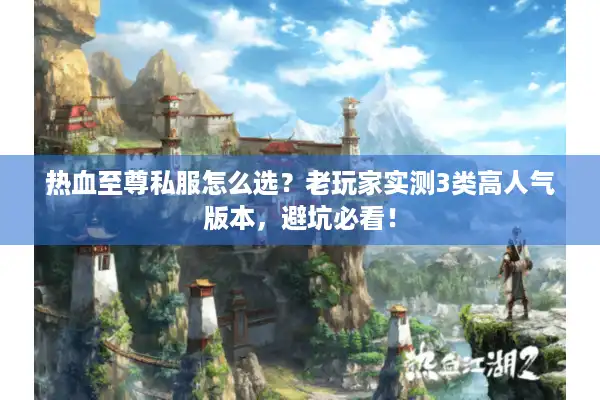 热血至尊私服怎么选？老玩家实测3类高人气版本，避坑必看！