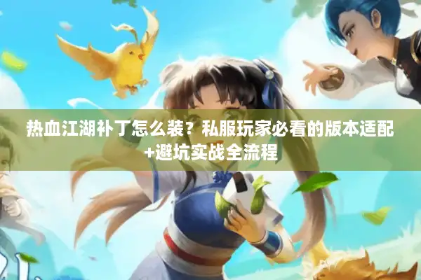 热血江湖补丁怎么装？私服玩家必看的版本适配+避坑实战全流程
