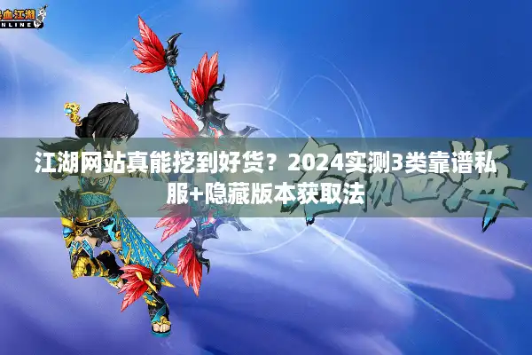 江湖网站真能挖到好货？2024实测3类靠谱私服+隐藏版本获取法