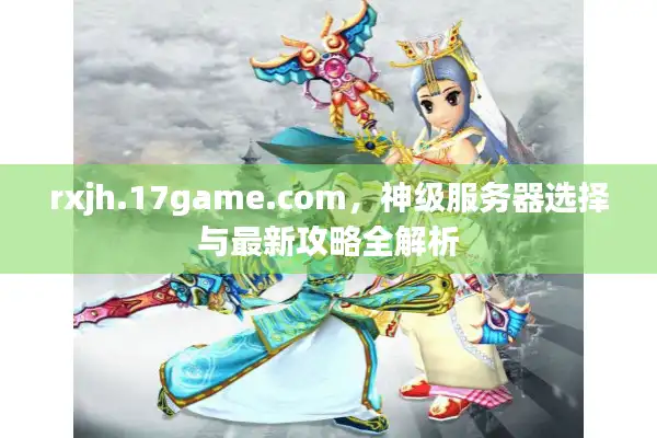 rxjh.17game.com，神级服务器选择与最新攻略全解析