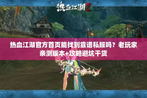 热血江湖官方首页能找到靠谱私服吗？老玩家亲测版本+攻略避坑干货