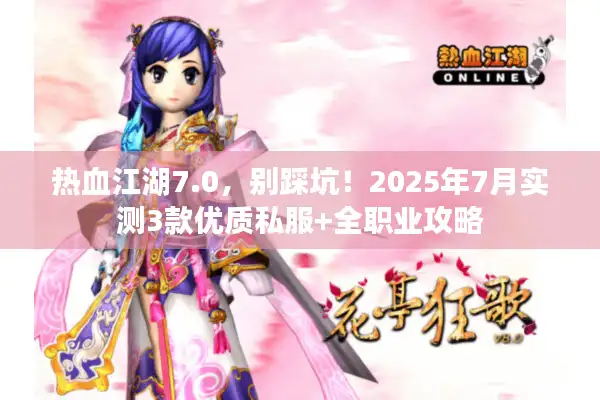 热血江湖7.0,别踩坑!2025年7月实测3款优质私服+全职业攻略 热血江湖7.0,别踩坑!2025年7月实测3款优质私服+全职业攻略