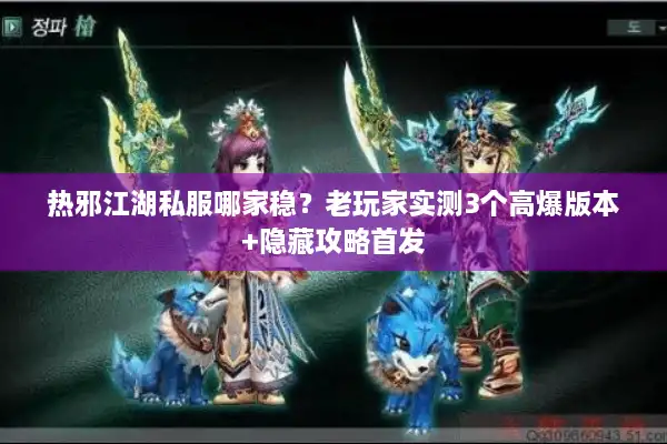 热邪江湖私服哪家稳？老玩家实测3个高爆版本+隐藏攻略首发