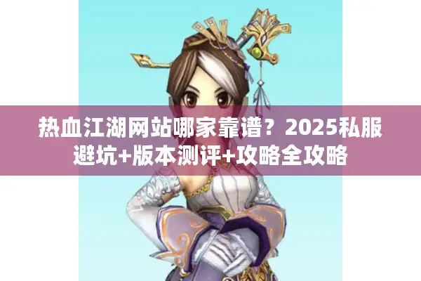 热血江湖网站哪家靠谱?2025私服避坑+版本测评+攻略全攻略 热血江湖网站哪家靠谱?2025私服避坑+版本测评+攻略全攻略