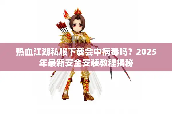 热血江湖私服下载会中病毒吗?2025年最新安全安装教程揭秘 热血江湖私服下载会中病毒吗?2025年最新安全安装教程揭秘