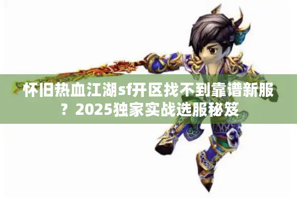 怀旧热血江湖sf开区找不到靠谱新服？2025独家实战选服秘笈