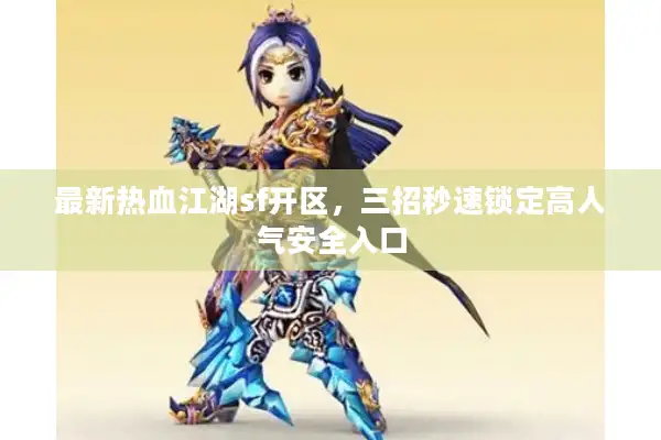 最新热血江湖sf开区，三招秒速锁定高人气安全入口