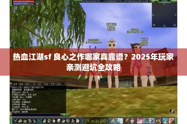 热血江湖sf 良心之作哪家真靠谱?2025年玩家亲测避坑全攻略 热血江湖sf 良心之作哪家真靠谱?2025年玩家亲测避坑全攻略