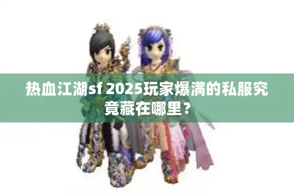 热血江湖sf 2025玩家爆满的私服究竟藏在哪里？