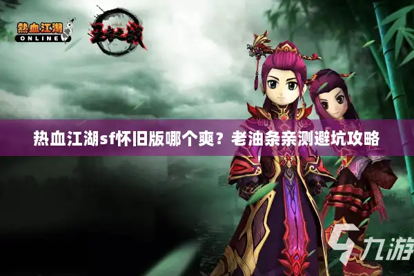 热血江湖sf怀旧版哪个爽?老油条亲测避坑攻略 热血江湖sf怀旧版哪个爽?老油条亲测避坑攻略