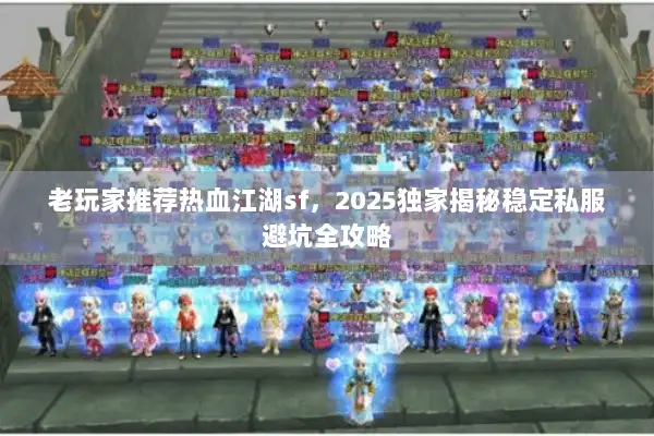 老玩家推荐热血江湖sf，2025独家揭秘稳定私服避坑全攻略