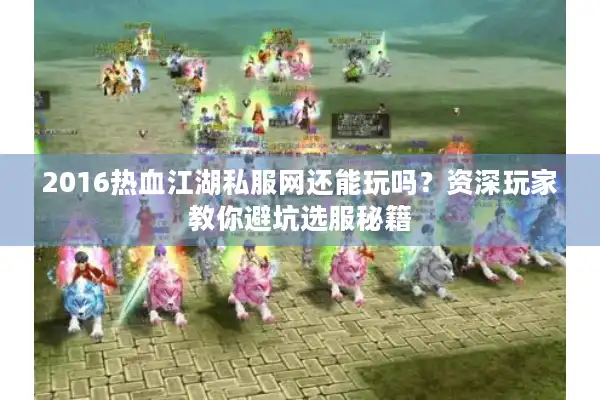 2016热血江湖私服网还能玩吗？资深玩家教你避坑选服秘籍