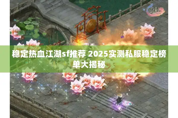 稳定热血江湖sf推荐 2025实测私服稳定榜单大揭秘