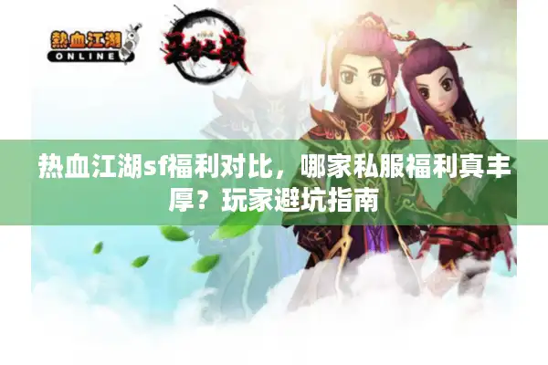 热血江湖sf福利对比,哪家私服福利真丰厚?玩家避坑指南 热血江湖sf福利对比,哪家私服福利真丰厚?玩家避坑指南